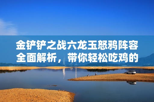金铲铲之战六龙玉怒鸦阵容全面解析，带你轻松吃鸡的秘诀