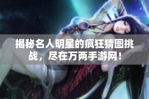 揭秘名人明星的疯狂猜图挑战，尽在万两手游网！