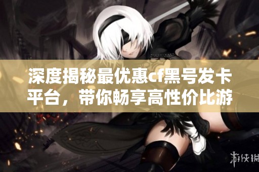 深度揭秘最优惠cf黑号发卡平台，带你畅享高性价比游戏体验