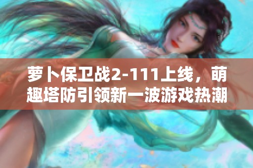 萝卜保卫战2-111上线，萌趣塔防引领新一波游戏热潮