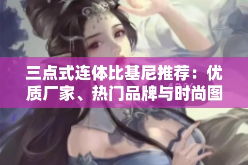 三点式连体比基尼推荐：优质厂家、热门品牌与时尚图片解析