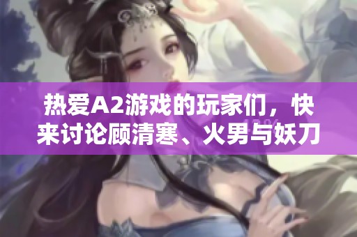 热爱A2游戏的玩家们，快来讨论顾清寒、火男与妖刀等角色的魅力吧！