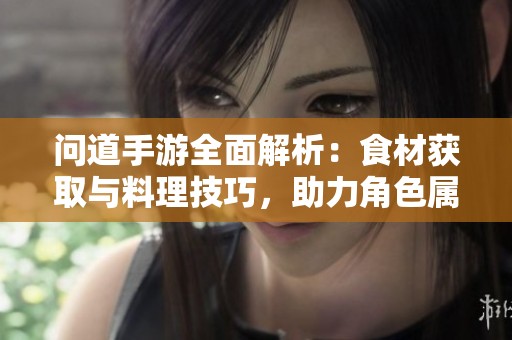 问道手游全面解析：食材获取与料理技巧，助力角色属性提升