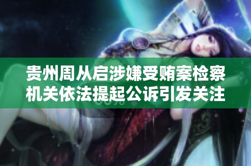 贵州周从启涉嫌受贿案检察机关依法提起公诉引发关注