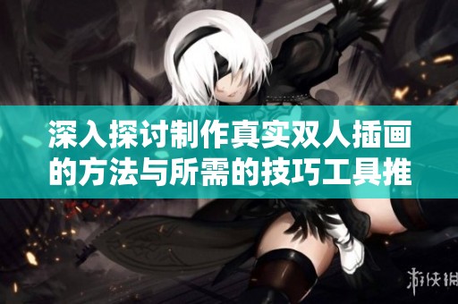 深入探讨制作真实双人插画的方法与所需的技巧工具推荐