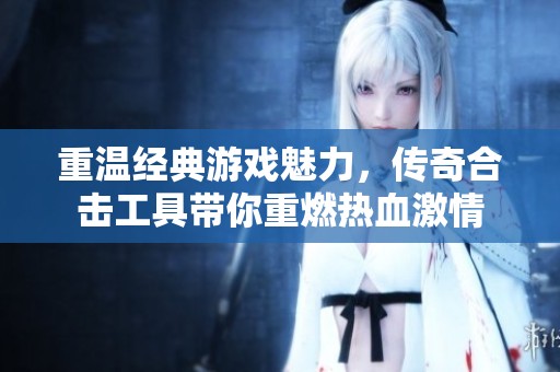 重温经典游戏魅力，传奇合击工具带你重燃热血激情