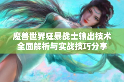 魔兽世界狂暴战士输出技术全面解析与实战技巧分享