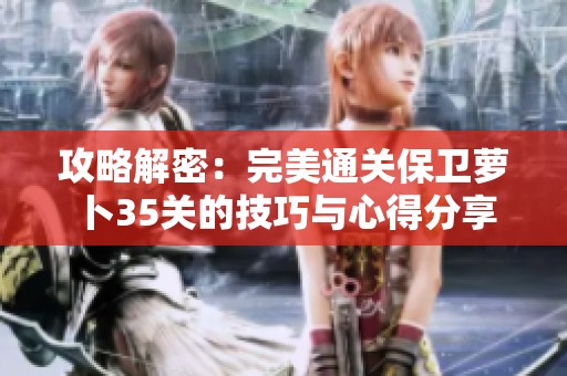 攻略解密：完美通关保卫萝卜35关的技巧与心得分享