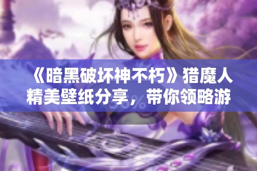 《暗黑破坏神不朽》猎魔人精美壁纸分享，带你领略游戏魅力与激情