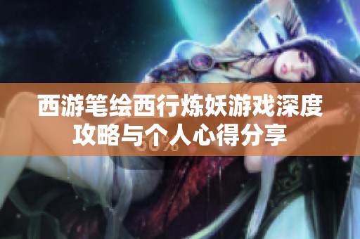西游笔绘西行炼妖游戏深度攻略与个人心得分享