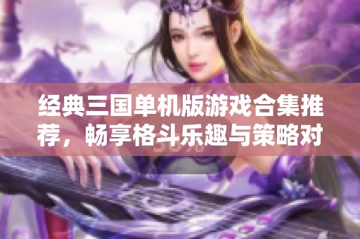 经典三国单机版游戏合集推荐，畅享格斗乐趣与策略对战
