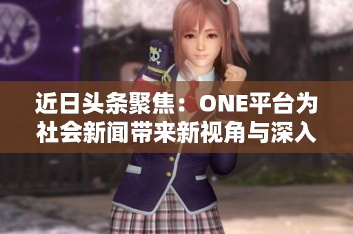 近日头条聚焦：ONE平台为社会新闻带来新视角与深入解读