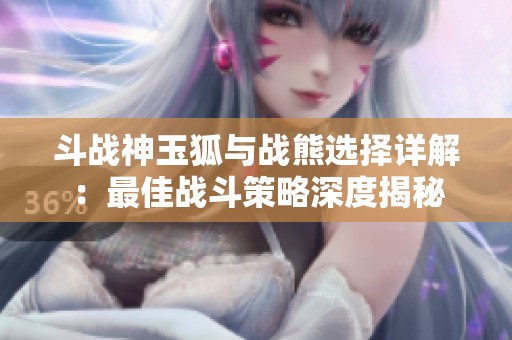 斗战神玉狐与战熊选择详解：最佳战斗策略深度揭秘