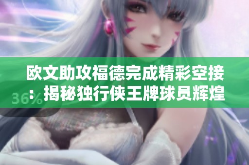 欧文助攻福德完成精彩空接：揭秘独行侠王牌球员辉煌征程