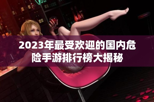 2023年最受欢迎的国内危险手游排行榜大揭秘