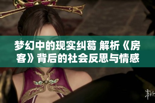 梦幻中的现实纠葛 解析《房客》背后的社会反思与情感交织