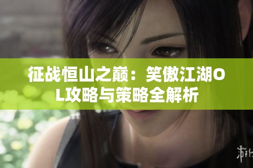 征战恒山之巅：笑傲江湖OL攻略与策略全解析