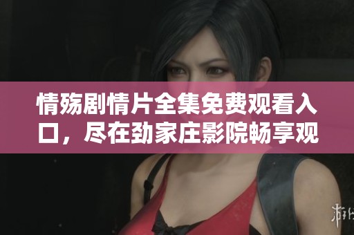 情殇剧情片全集免费观看入口，尽在劲家庄影院畅享观影体验