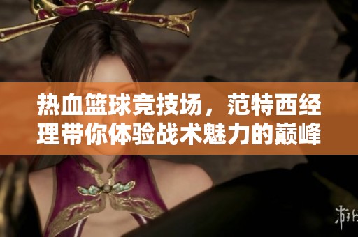 热血篮球竞技场，范特西经理带你体验战术魅力的巅峰对决