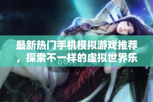 最新热门手机模拟游戏推荐，探索不一样的虚拟世界乐趣