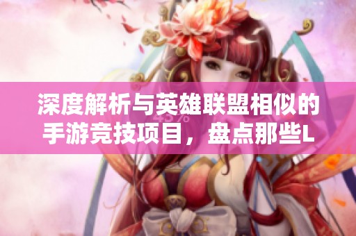 深度解析与英雄联盟相似的手游竞技项目，盘点那些LOL手游替代品