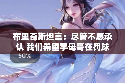 布里奇斯坦言：尽管不愿承认 我们希望字母哥在罚球线失手
