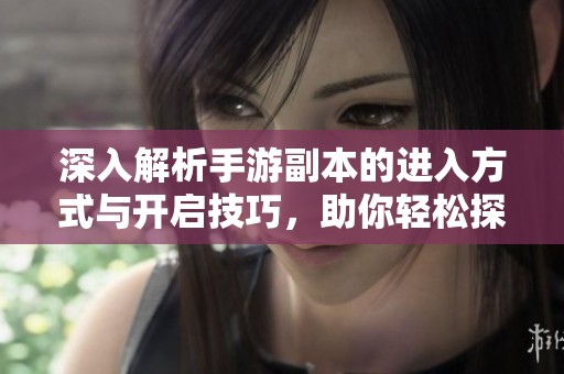 深入解析手游副本的进入方式与开启技巧，助你轻松探险