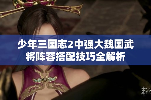 少年三国志2中强大魏国武将阵容搭配技巧全解析