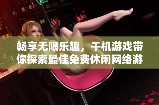 畅享无限乐趣，千机游戏带你探索最佳免费休闲网络游戏