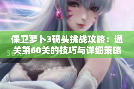 保卫萝卜3码头挑战攻略：通关第60关的技巧与详细策略分享