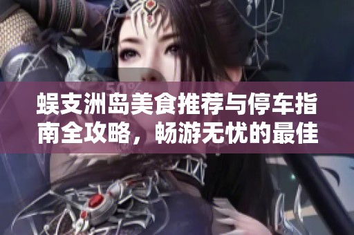 蜈支洲岛美食推荐与停车指南全攻略，畅游无忧的最佳选择