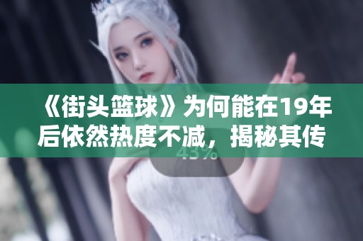《街头篮球》为何能在19年后依然热度不减，揭秘其传奇魅力所在