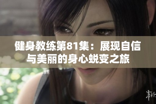 健身教练第81集：展现自信与美丽的身心蜕变之旅