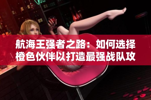 航海王强者之路：如何选择橙色伙伴以打造最强战队攻略