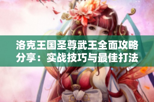洛克王国圣尊武王全面攻略分享：实战技巧与最佳打法解析