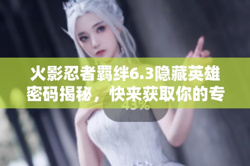 火影忍者羁绊6.3隐藏英雄密码揭秘，快来获取你的专属角色吧！