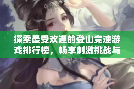 探索最受欢迎的登山竞速游戏排行榜，畅享刺激挑战与乐趣