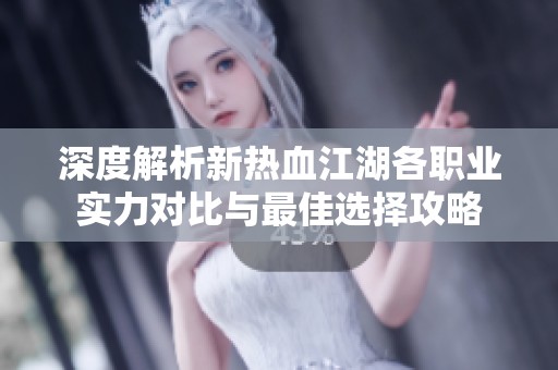 深度解析新热血江湖各职业实力对比与最佳选择攻略