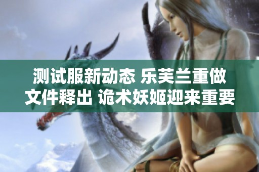 测试服新动态 乐芙兰重做文件释出 诡术妖姬迎来重要更新