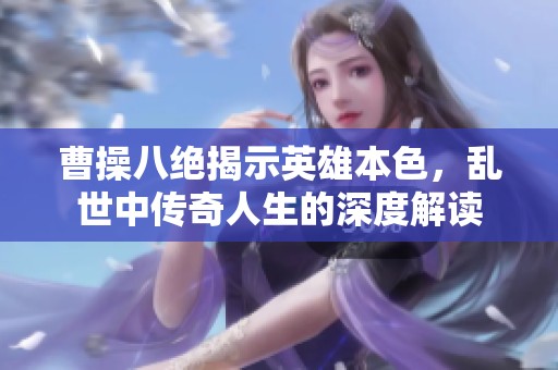 曹操八绝揭示英雄本色，乱世中传奇人生的深度解读