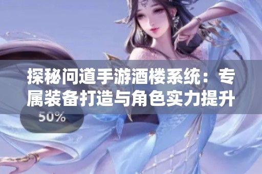 探秘问道手游酒楼系统：专属装备打造与角色实力提升全面解析