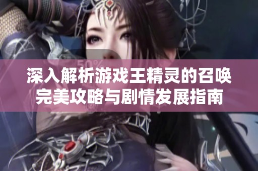深入解析游戏王精灵的召唤完美攻略与剧情发展指南