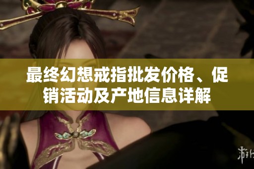 最终幻想戒指批发价格、促销活动及产地信息详解
