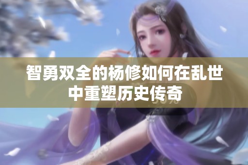 智勇双全的杨修如何在乱世中重塑历史传奇
