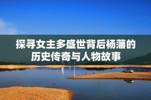 探寻女主多盛世背后杨藩的历史传奇与人物故事