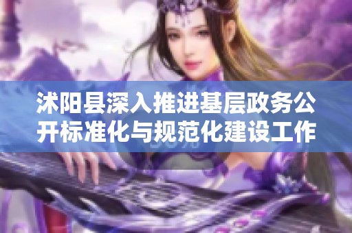 沭阳县深入推进基层政务公开标准化与规范化建设工作动态