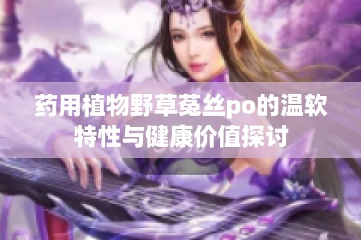 药用植物野草菟丝po的温软特性与健康价值探讨