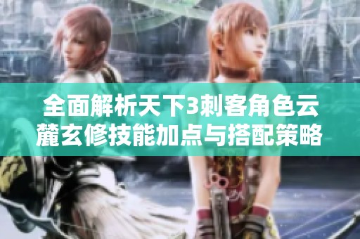 全面解析天下3刺客角色云麓玄修技能加点与搭配策略
