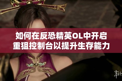 如何在反恐精英OL中开启重狙控制台以提升生存能力