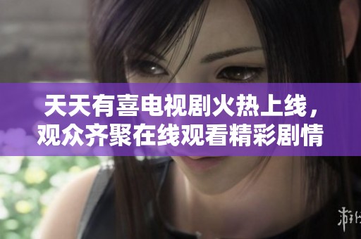 天天有喜电视剧火热上线，观众齐聚在线观看精彩剧情